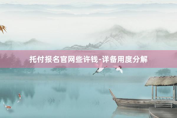 托付报名官网些许钱-详备用度分解