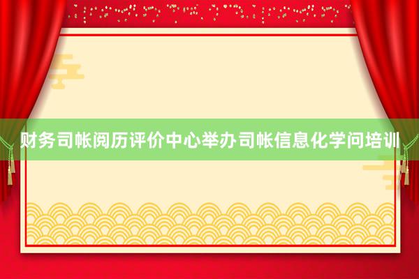 财务司帐阅历评价中心举办司帐信息化学问培训