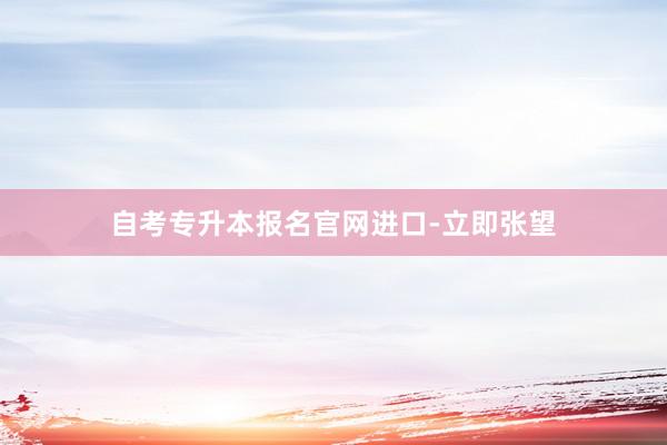 自考专升本报名官网进口-立即张望