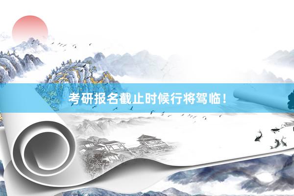 考研报名截止时候行将驾临！