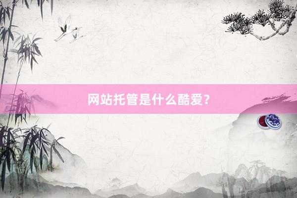 网站托管是什么酷爱？