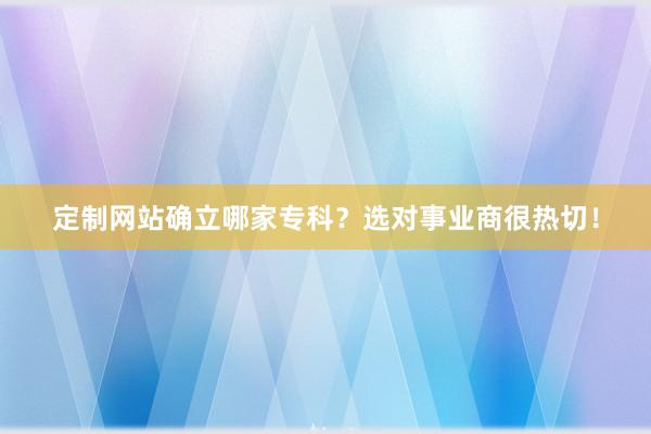 定制网站确立哪家专科？选对事业商很热切！
