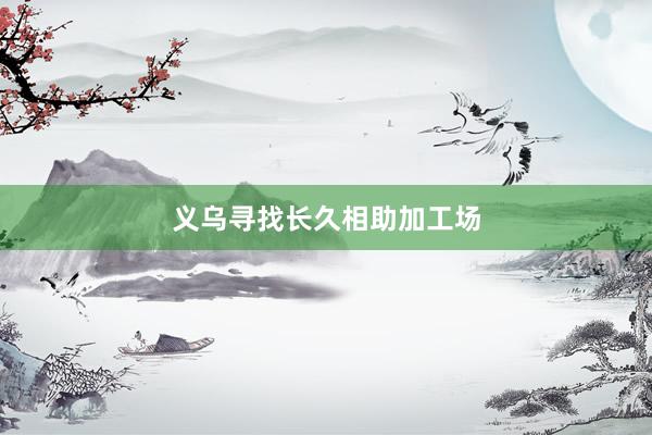 义乌寻找长久相助加工场