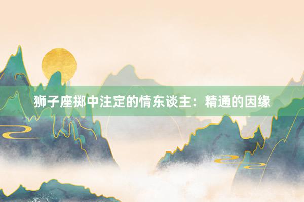 狮子座掷中注定的情东谈主：精通的因缘
