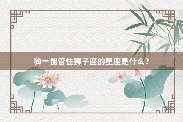 独一能管住狮子座的星座是什么？