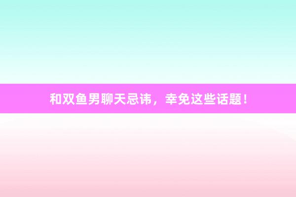 和双鱼男聊天忌讳，幸免这些话题！