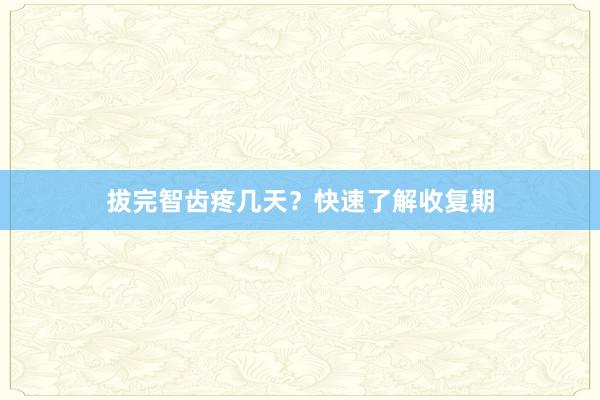 拔完智齿疼几天？快速了解收复期