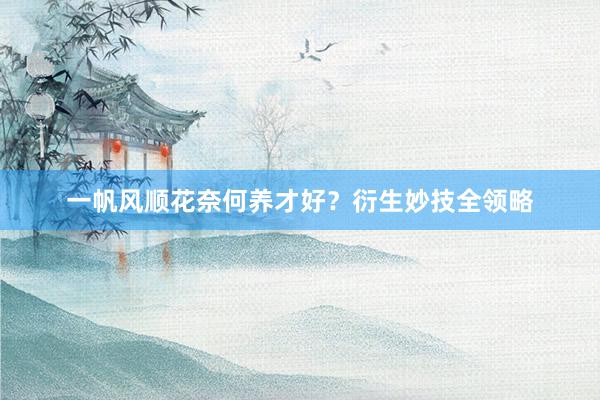一帆风顺花奈何养才好？衍生妙技全领略
