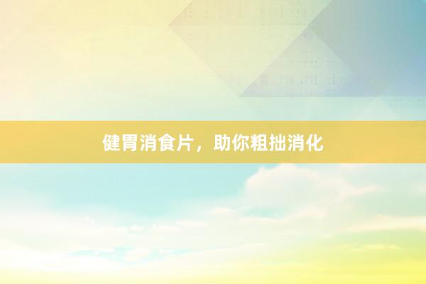 健胃消食片，助你粗拙消化