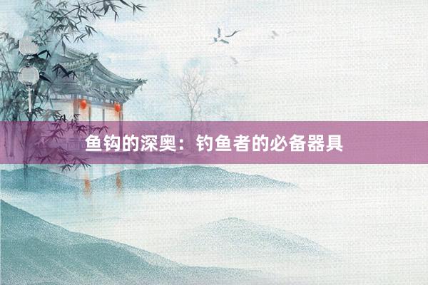 鱼钩的深奥：钓鱼者的必备器具