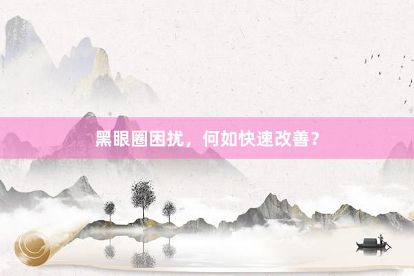 黑眼圈困扰，何如快速改善？