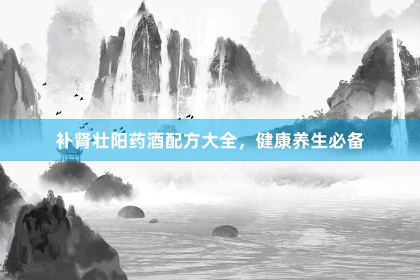 补肾壮阳药酒配方大全，健康养生必备