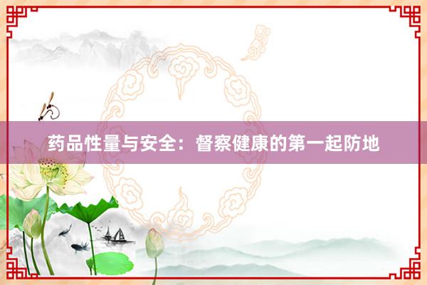 药品性量与安全：督察健康的第一起防地