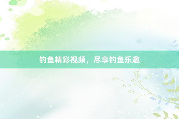 钓鱼精彩视频，尽享钓鱼乐趣