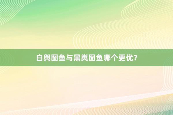 白舆图鱼与黑舆图鱼哪个更优？
