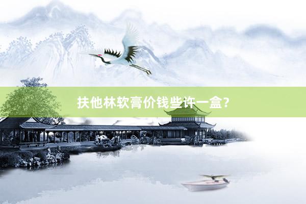 扶他林软膏价钱些许一盒？