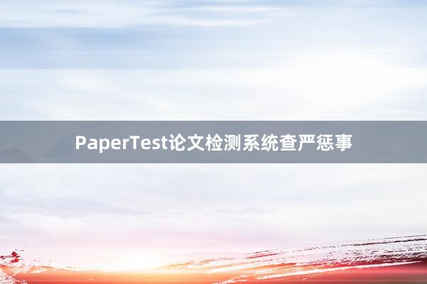 PaperTest论文检测系统查严惩事