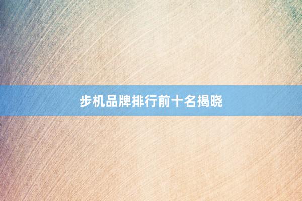 步机品牌排行前十名揭晓